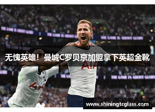无愧英雄！曼城C罗贝京加盟拿下英超金靴